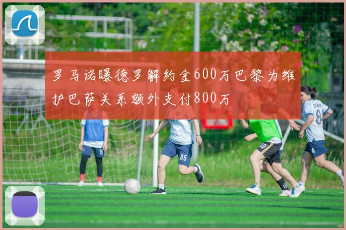 罗马诺曝德罗解约金600万巴黎为维护巴萨关系额外支付800万