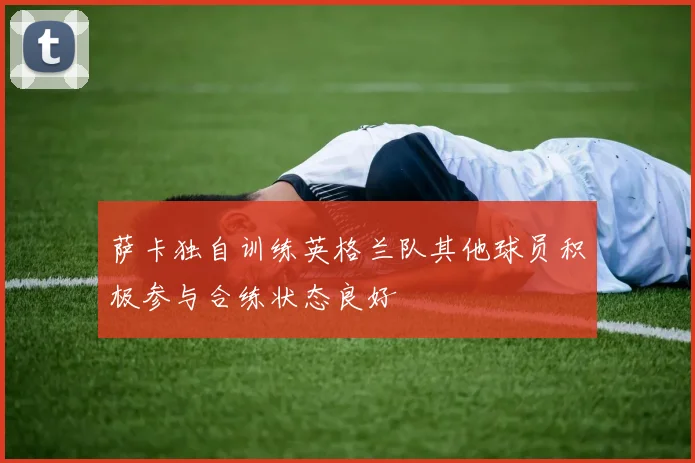 萨卡独自训练英格兰队其他球员积极参与合练状态良好