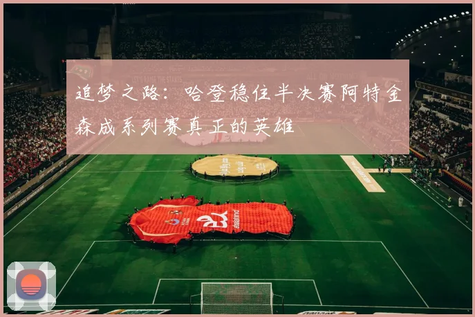 追梦之路：哈登稳住半决赛阿特金森成系列赛真正的英雄