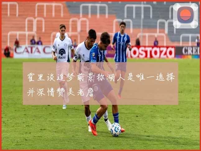 霍里谈追梦前景称湖人是唯一选择并深情赞美老詹