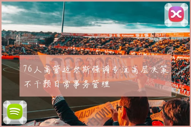 76人高管迈尔斯强调专注高层决策不干预日常事务管理