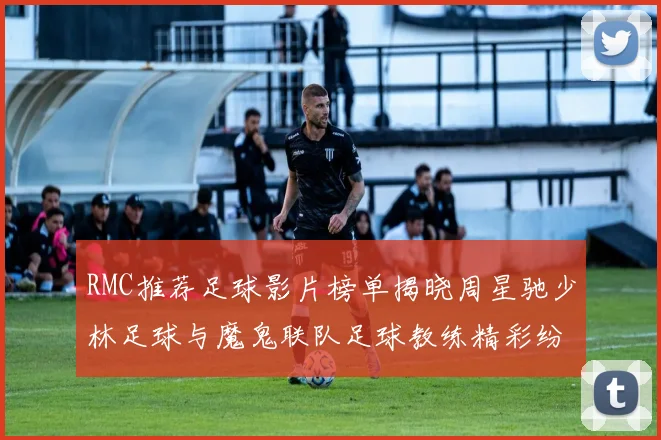 RMC推荐足球影片榜单揭晓周星驰少林足球与魔鬼联队足球教练精彩纷呈