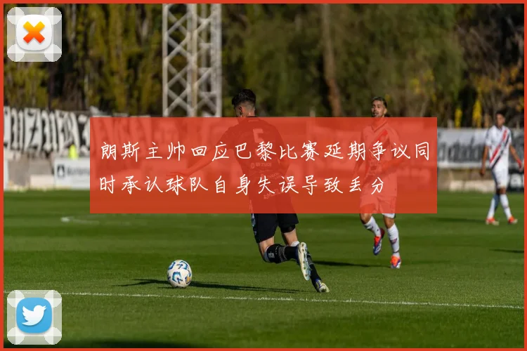 朗斯主帅回应巴黎比赛延期争议同时承认球队自身失误导致丢分