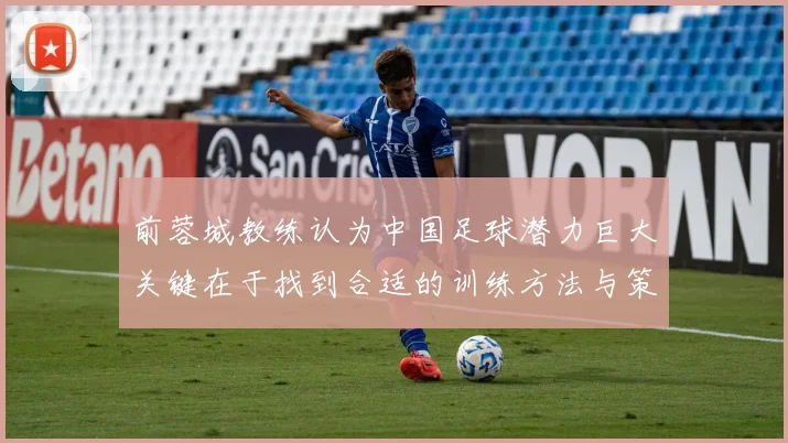 前蓉城教练认为中国足球潜力巨大关键在于找到合适的训练方法与策略