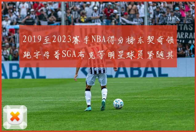 2019至2023赛季NBA得分榜东契奇领跑字母哥SGA布克等明星球员紧随其后