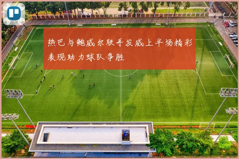 热巴与鲍威尔联手发威上半场精彩表现助力球队争胜