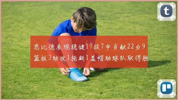 恩比德表现稳健17投7中贡献22分9篮板3助攻1抢断1盖帽助球队取得胜利