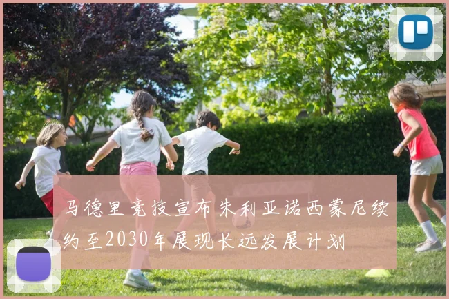 马德里竞技宣布朱利亚诺西蒙尼续约至2030年展现长远发展计划