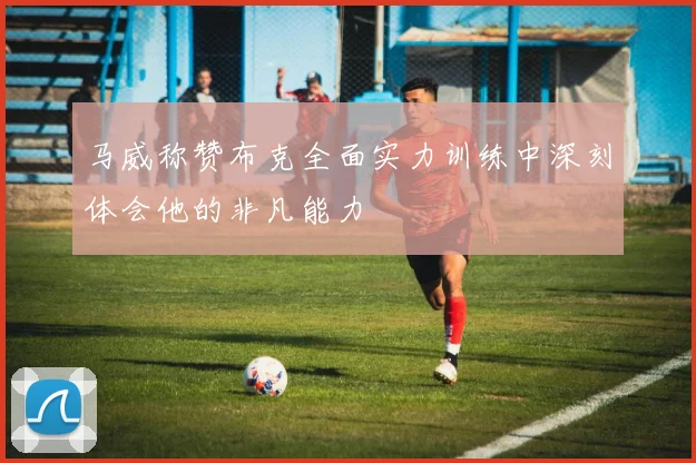 马威称赞布克全面实力训练中深刻体会他的非凡能力