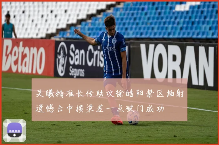 吴曦精准长传助攻徐皓阳禁区抽射遗憾击中横梁差一点破门成功