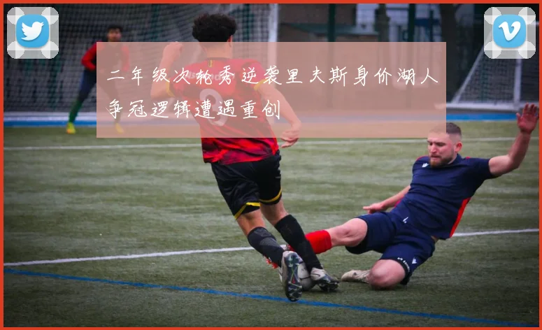二年级次轮秀逆袭里夫斯身价湖人争冠逻辑遭遇重创