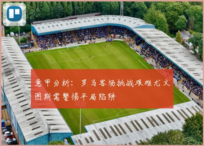 意甲分析：罗马客场挑战艰难尤文图斯需警惕平局陷阱