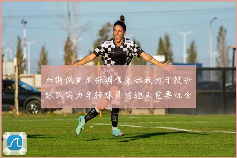 加斯佩里尼强调俱乐部致力于提升球队实力年轻球员将迎来重要机会