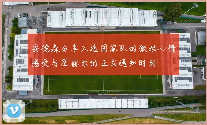 安德森分享入选国家队的激动心情感受与图赫尔的正式通知时刻
