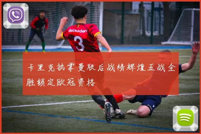 卡里克执掌曼联后战绩辉煌五战全胜锁定欧冠资格